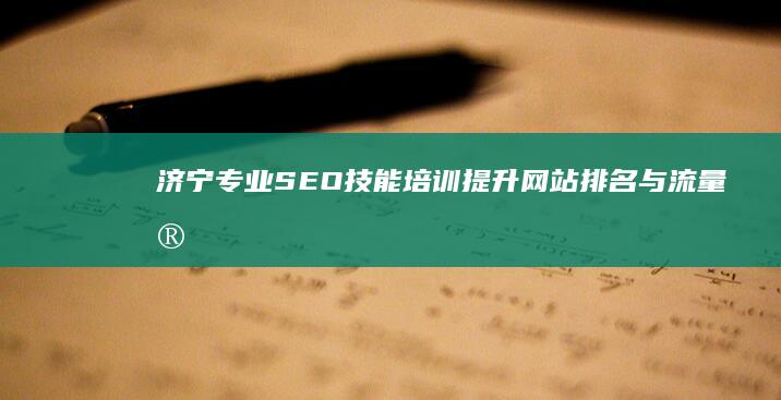 济宁专业SEO技能培训：提升网站排名与流量实战攻略